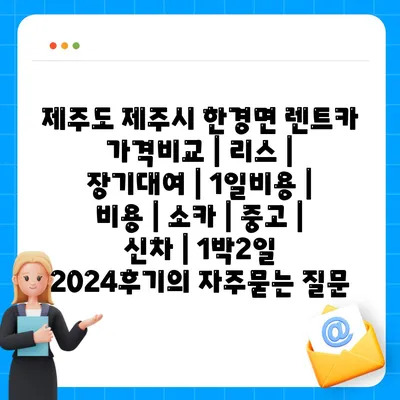 제주도 제주시 한경면 렌트카 가격비교 | 리스 | 장기대여 | 1일비용 | 비용 | 소카 | 중고 | 신차 | 1박2일 2024후기