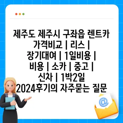 제주도 제주시 구좌읍 렌트카 가격비교 | 리스 | 장기대여 | 1일비용 | 비용 | 소카 | 중고 | 신차 | 1박2일 2024후기