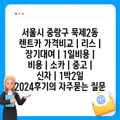 서울시 중랑구 묵제2동 렌트카 가격비교 | 리스 | 장기대여 | 1일비용 | 비용 | 소카 | 중고 | 신차 | 1박2일 2024후기