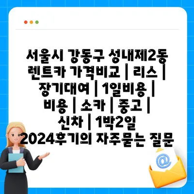 서울시 강동구 성내제2동 렌트카 가격비교 | 리스 | 장기대여 | 1일비용 | 비용 | 소카 | 중고 | 신차 | 1박2일 2024후기