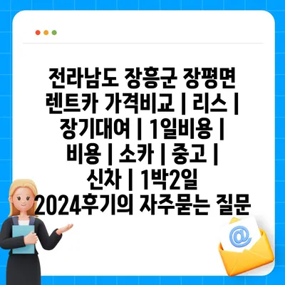 전라남도 장흥군 장평면 렌트카 가격비교 | 리스 | 장기대여 | 1일비용 | 비용 | 소카 | 중고 | 신차 | 1박2일 2024후기