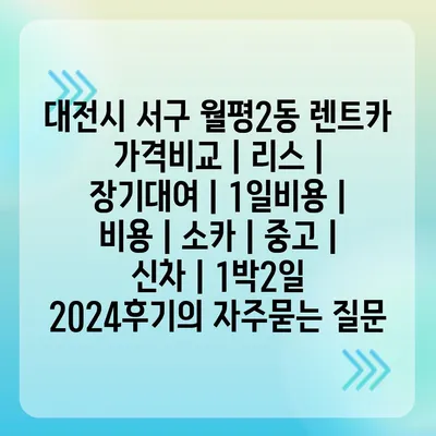 대전시 서구 월평2동 렌트카 가격비교 | 리스 | 장기대여 | 1일비용 | 비용 | 소카 | 중고 | 신차 | 1박2일 2024후기