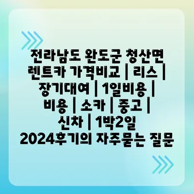 전라남도 완도군 청산면 렌트카 가격비교 | 리스 | 장기대여 | 1일비용 | 비용 | 소카 | 중고 | 신차 | 1박2일 2024후기