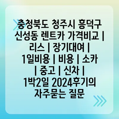 충청북도 청주시 흥덕구 신성동 렌트카 가격비교 | 리스 | 장기대여 | 1일비용 | 비용 | 소카 | 중고 | 신차 | 1박2일 2024후기