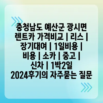 충청남도 예산군 광시면 렌트카 가격비교 | 리스 | 장기대여 | 1일비용 | 비용 | 소카 | 중고 | 신차 | 1박2일 2024후기