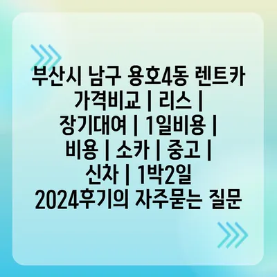 부산시 남구 용호4동 렌트카 가격비교 | 리스 | 장기대여 | 1일비용 | 비용 | 소카 | 중고 | 신차 | 1박2일 2024후기