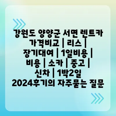 강원도 양양군 서면 렌트카 가격비교 | 리스 | 장기대여 | 1일비용 | 비용 | 소카 | 중고 | 신차 | 1박2일 2024후기