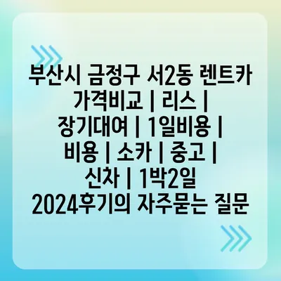 부산시 금정구 서2동 렌트카 가격비교 | 리스 | 장기대여 | 1일비용 | 비용 | 소카 | 중고 | 신차 | 1박2일 2024후기