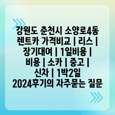 강원도 춘천시 소양로4동 렌트카 가격비교 | 리스 | 장기대여 | 1일비용 | 비용 | 소카 | 중고 | 신차 | 1박2일 2024후기