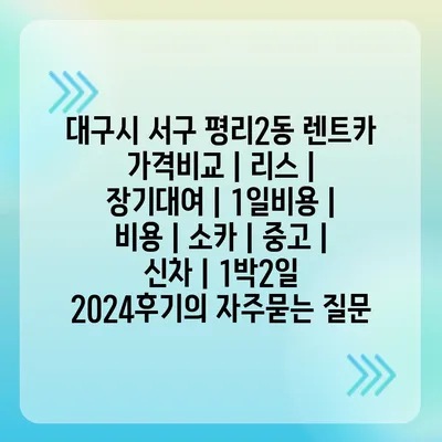 대구시 서구 평리2동 렌트카 가격비교 | 리스 | 장기대여 | 1일비용 | 비용 | 소카 | 중고 | 신차 | 1박2일 2024후기