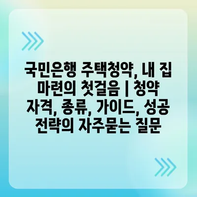 국민은행 주택청약, 내 집 마련의 첫걸음 | 청약 자격, 종류, 가이드, 성공 전략