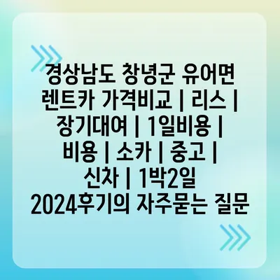 경상남도 창녕군 유어면 렌트카 가격비교 | 리스 | 장기대여 | 1일비용 | 비용 | 소카 | 중고 | 신차 | 1박2일 2024후기