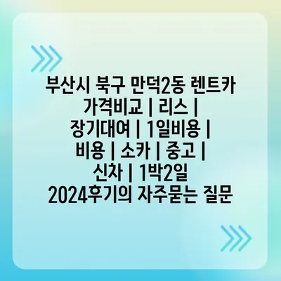 부산시 북구 만덕2동 렌트카 가격비교 | 리스 | 장기대여 | 1일비용 | 비용 | 소카 | 중고 | 신차 | 1박2일 2024후기