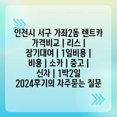 인천시 서구 가좌2동 렌트카 가격비교 | 리스 | 장기대여 | 1일비용 | 비용 | 소카 | 중고 | 신차 | 1박2일 2024후기