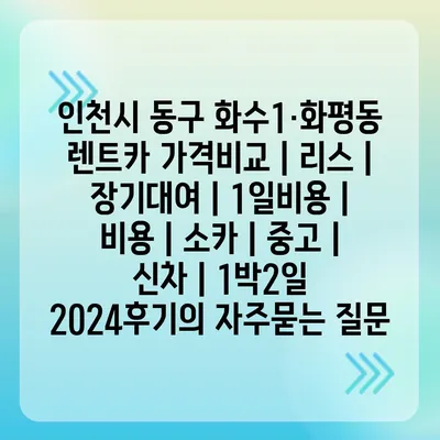 인천시 동구 화수1·화평동 렌트카 가격비교 | 리스 | 장기대여 | 1일비용 | 비용 | 소카 | 중고 | 신차 | 1박2일 2024후기