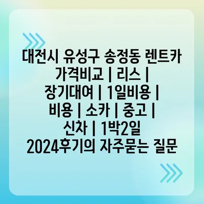 대전시 유성구 송정동 렌트카 가격비교 | 리스 | 장기대여 | 1일비용 | 비용 | 소카 | 중고 | 신차 | 1박2일 2024후기