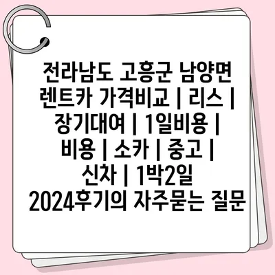 전라남도 고흥군 남양면 렌트카 가격비교 | 리스 | 장기대여 | 1일비용 | 비용 | 소카 | 중고 | 신차 | 1박2일 2024후기