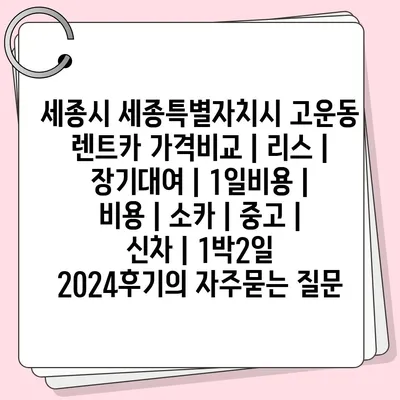 세종시 세종특별자치시 고운동 렌트카 가격비교 | 리스 | 장기대여 | 1일비용 | 비용 | 소카 | 중고 | 신차 | 1박2일 2024후기