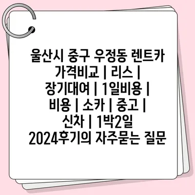 울산시 중구 우정동 렌트카 가격비교 | 리스 | 장기대여 | 1일비용 | 비용 | 소카 | 중고 | 신차 | 1박2일 2024후기