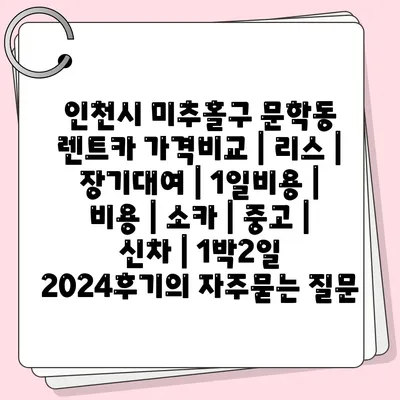 인천시 미추홀구 문학동 렌트카 가격비교 | 리스 | 장기대여 | 1일비용 | 비용 | 소카 | 중고 | 신차 | 1박2일 2024후기