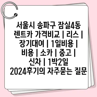 서울시 송파구 잠실4동 렌트카 가격비교 | 리스 | 장기대여 | 1일비용 | 비용 | 소카 | 중고 | 신차 | 1박2일 2024후기