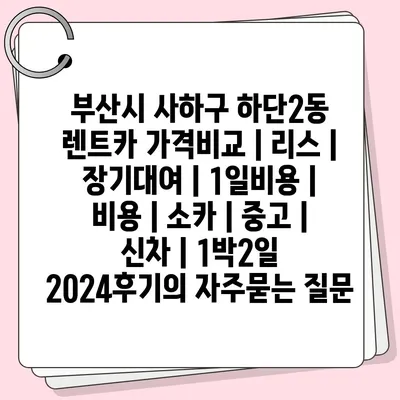 부산시 사하구 하단2동 렌트카 가격비교 | 리스 | 장기대여 | 1일비용 | 비용 | 소카 | 중고 | 신차 | 1박2일 2024후기