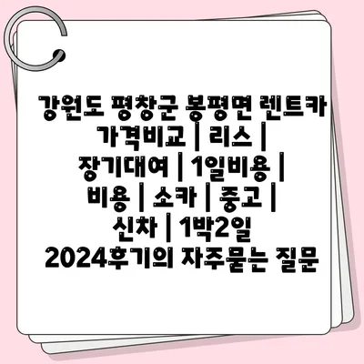 강원도 평창군 봉평면 렌트카 가격비교 | 리스 | 장기대여 | 1일비용 | 비용 | 소카 | 중고 | 신차 | 1박2일 2024후기