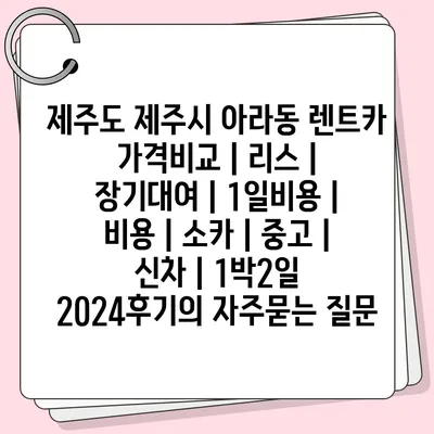 제주도 제주시 아라동 렌트카 가격비교 | 리스 | 장기대여 | 1일비용 | 비용 | 소카 | 중고 | 신차 | 1박2일 2024후기