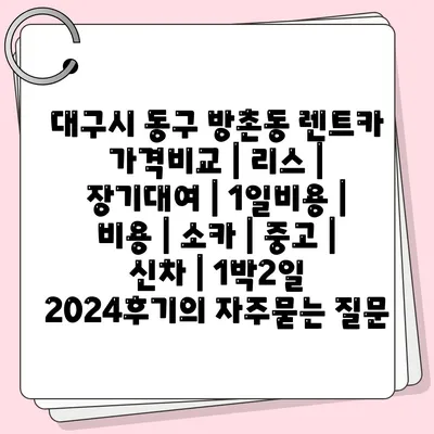 대구시 동구 방촌동 렌트카 가격비교 | 리스 | 장기대여 | 1일비용 | 비용 | 소카 | 중고 | 신차 | 1박2일 2024후기