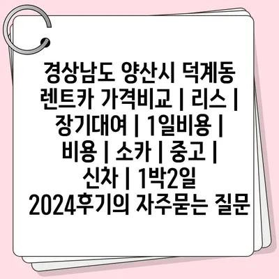 경상남도 양산시 덕계동 렌트카 가격비교 | 리스 | 장기대여 | 1일비용 | 비용 | 소카 | 중고 | 신차 | 1박2일 2024후기