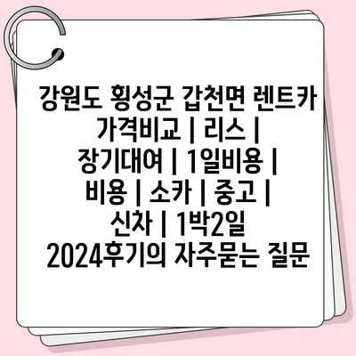 강원도 횡성군 갑천면 렌트카 가격비교 | 리스 | 장기대여 | 1일비용 | 비용 | 소카 | 중고 | 신차 | 1박2일 2024후기