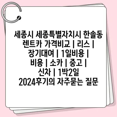 세종시 세종특별자치시 한솔동 렌트카 가격비교 | 리스 | 장기대여 | 1일비용 | 비용 | 소카 | 중고 | 신차 | 1박2일 2024후기