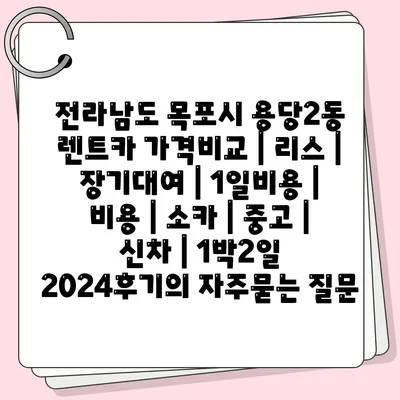 전라남도 목포시 용당2동 렌트카 가격비교 | 리스 | 장기대여 | 1일비용 | 비용 | 소카 | 중고 | 신차 | 1박2일 2024후기