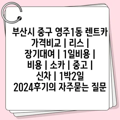 부산시 중구 영주1동 렌트카 가격비교 | 리스 | 장기대여 | 1일비용 | 비용 | 소카 | 중고 | 신차 | 1박2일 2024후기