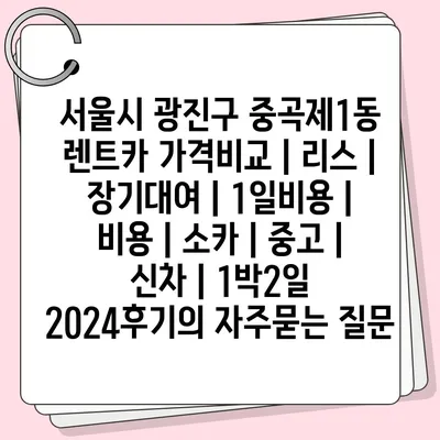 서울시 광진구 중곡제1동 렌트카 가격비교 | 리스 | 장기대여 | 1일비용 | 비용 | 소카 | 중고 | 신차 | 1박2일 2024후기