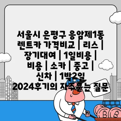 서울시 은평구 응암제1동 렌트카 가격비교 | 리스 | 장기대여 | 1일비용 | 비용 | 소카 | 중고 | 신차 | 1박2일 2024후기