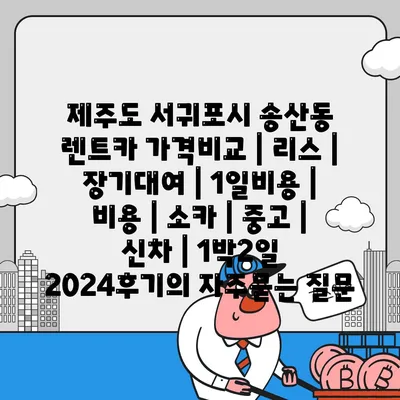 제주도 서귀포시 송산동 렌트카 가격비교 | 리스 | 장기대여 | 1일비용 | 비용 | 소카 | 중고 | 신차 | 1박2일 2024후기