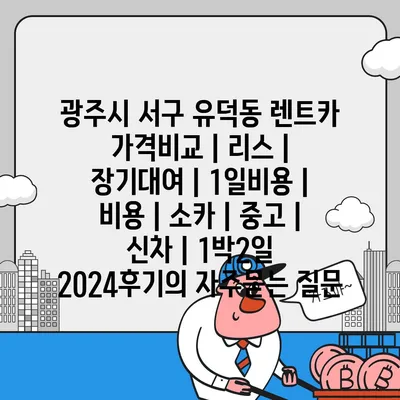 광주시 서구 유덕동 렌트카 가격비교 | 리스 | 장기대여 | 1일비용 | 비용 | 소카 | 중고 | 신차 | 1박2일 2024후기