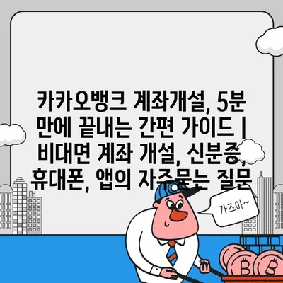 카카오뱅크 계좌개설, 5분 만에 끝내는 간편 가이드 | 비대면 계좌 개설, 신분증, 휴대폰, 앱