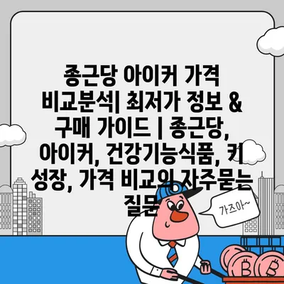 종근당 아이커 가격 비교분석| 최저가 정보 & 구매 가이드 | 종근당, 아이커, 건강기능식품, 키 성장, 가격 비교