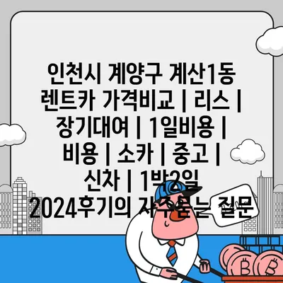 인천시 계양구 계산1동 렌트카 가격비교 | 리스 | 장기대여 | 1일비용 | 비용 | 소카 | 중고 | 신차 | 1박2일 2024후기