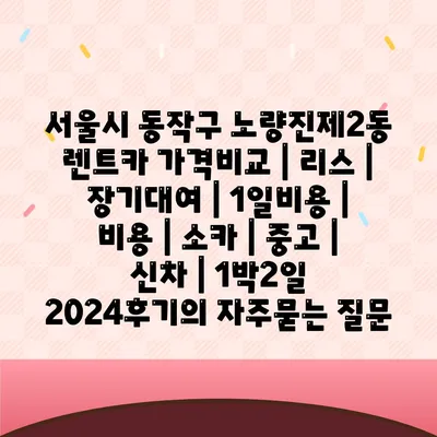 서울시 동작구 노량진제2동 렌트카 가격비교 | 리스 | 장기대여 | 1일비용 | 비용 | 소카 | 중고 | 신차 | 1박2일 2024후기