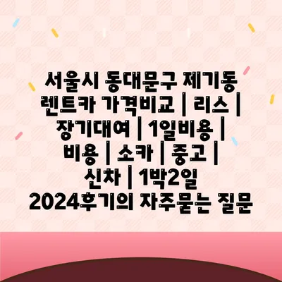 서울시 동대문구 제기동 렌트카 가격비교 | 리스 | 장기대여 | 1일비용 | 비용 | 소카 | 중고 | 신차 | 1박2일 2024후기