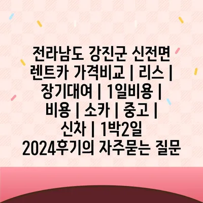 전라남도 강진군 신전면 렌트카 가격비교 | 리스 | 장기대여 | 1일비용 | 비용 | 소카 | 중고 | 신차 | 1박2일 2024후기