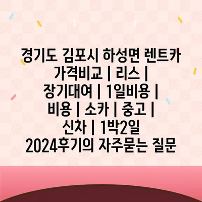 경기도 김포시 하성면 렌트카 가격비교 | 리스 | 장기대여 | 1일비용 | 비용 | 소카 | 중고 | 신차 | 1박2일 2024후기