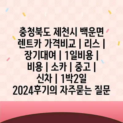 충청북도 제천시 백운면 렌트카 가격비교 | 리스 | 장기대여 | 1일비용 | 비용 | 소카 | 중고 | 신차 | 1박2일 2024후기