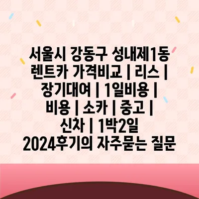 서울시 강동구 성내제1동 렌트카 가격비교 | 리스 | 장기대여 | 1일비용 | 비용 | 소카 | 중고 | 신차 | 1박2일 2024후기