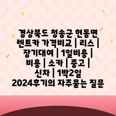 경상북도 청송군 현동면 렌트카 가격비교 | 리스 | 장기대여 | 1일비용 | 비용 | 소카 | 중고 | 신차 | 1박2일 2024후기