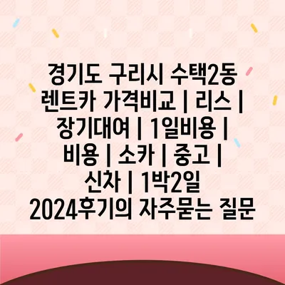 경기도 구리시 수택2동 렌트카 가격비교 | 리스 | 장기대여 | 1일비용 | 비용 | 소카 | 중고 | 신차 | 1박2일 2024후기