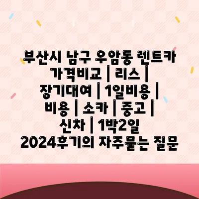 부산시 남구 우암동 렌트카 가격비교 | 리스 | 장기대여 | 1일비용 | 비용 | 소카 | 중고 | 신차 | 1박2일 2024후기